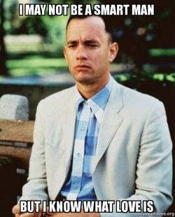 I may not be a smart man, but I know what love is. - Forrest Gump